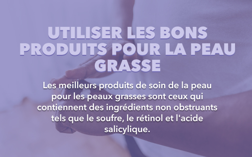 UTILISER LES BONS PRODUITS POUR LA PEAU GRASSE UTILISER LES BONS PRODUITS POUR LA PEAU GRASSE