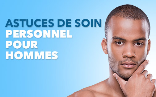 ASTUCES DE SOIN PERSONNEL POUR HOMMES ASTUCES DE SOIN PERSONNEL POUR HOMMES