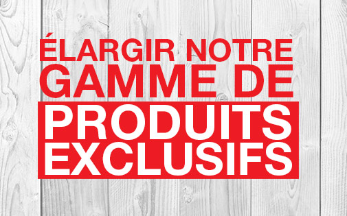 ÉLARGIR NOTRE GAMME DE PRODUITS EXCLUSIFS ÉLARGIR NOTRE GAMME DE PRODUITS EXCLUSIFS